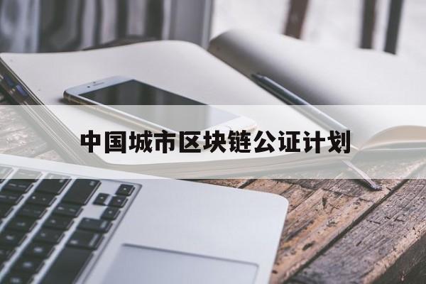 中国城市区块链公证计划(中国城市区块链公证计划最新消息)