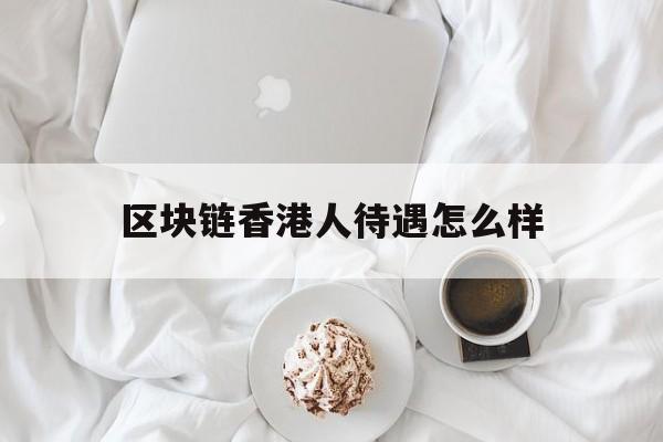 区块链香港人待遇怎么样(香港区块链金融公司商务副总裁since)